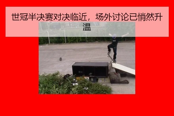 世冠半决赛对决临近，场外讨论已悄然升温